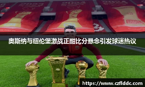 奥斯纳与纽伦堡激战正酣比分悬念引发球迷热议