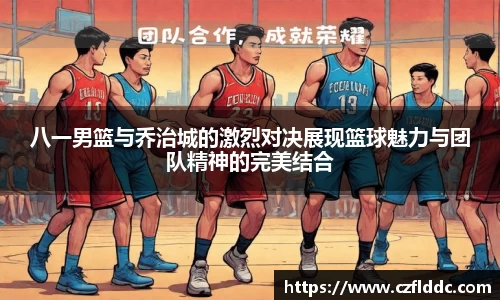 八一男篮与乔治城的激烈对决展现篮球魅力与团队精神的完美结合
