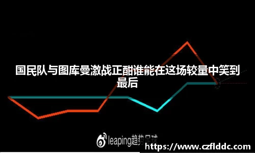 国民队与图库曼激战正酣谁能在这场较量中笑到最后