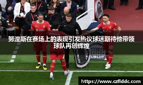 努涅斯在赛场上的表现引发热议球迷期待他带领球队再创辉煌