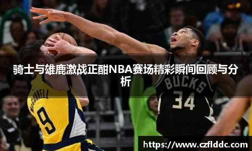 骑士与雄鹿激战正酣NBA赛场精彩瞬间回顾与分析